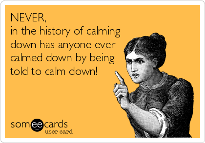never-in-the-history-of-calming-down-has-anyone-ever-calmed-down-by-being-told-to-calm-down-c6...png never-in-the-history-of-calming-down-has-anyone-ever-calmed-down-by-being-told-to-calm-down-c6...png