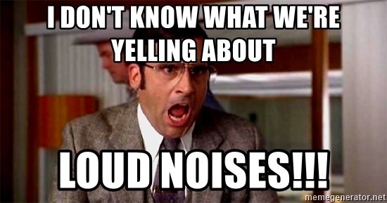 i-dont-know-what-were-yelling-about-loud-noises.jpg