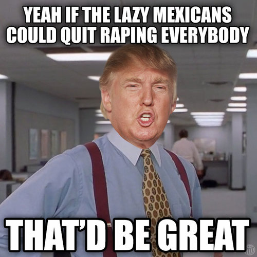 Yeah-If-The-Lazy-Mexicans-Could-Quit-Raping-Everybody-ThatD-Be-Great-Funny-Donald-Trump-Meme-Ima.jpg