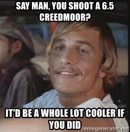 say-man-you-shoot-a-65-creedmoor-itd-be-a-whole-lot-cooler-if-you-did.jpg